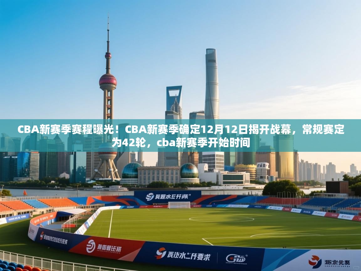 CBA新赛季赛程曝光!CBA新赛季确定12月12日揭开战幕,常规赛定为42轮,cba新赛季开始时间 第1张