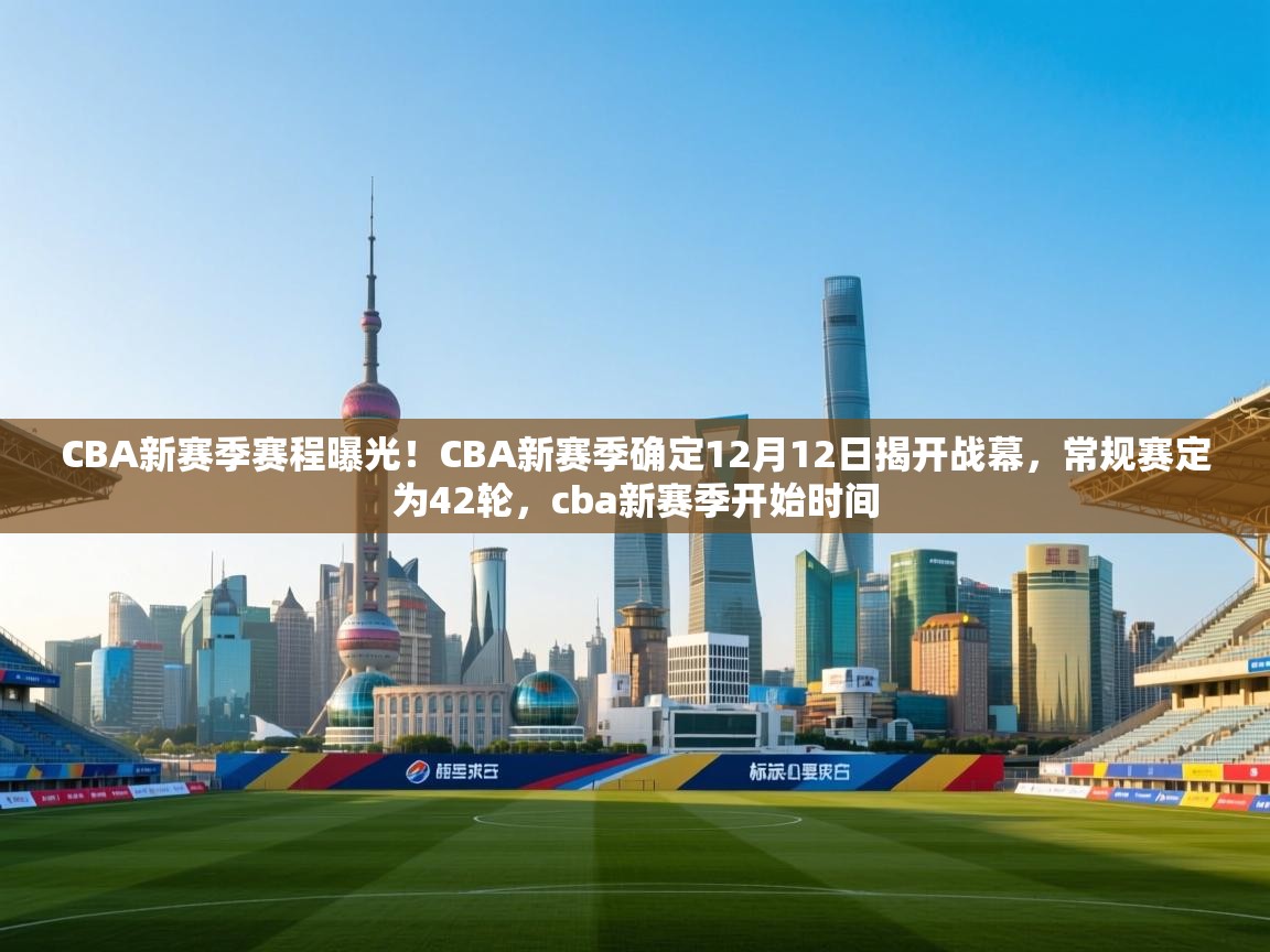 CBA新赛季赛程曝光!CBA新赛季确定12月12日揭开战幕,常规赛定为42轮,cba新赛季开始时间 第2张