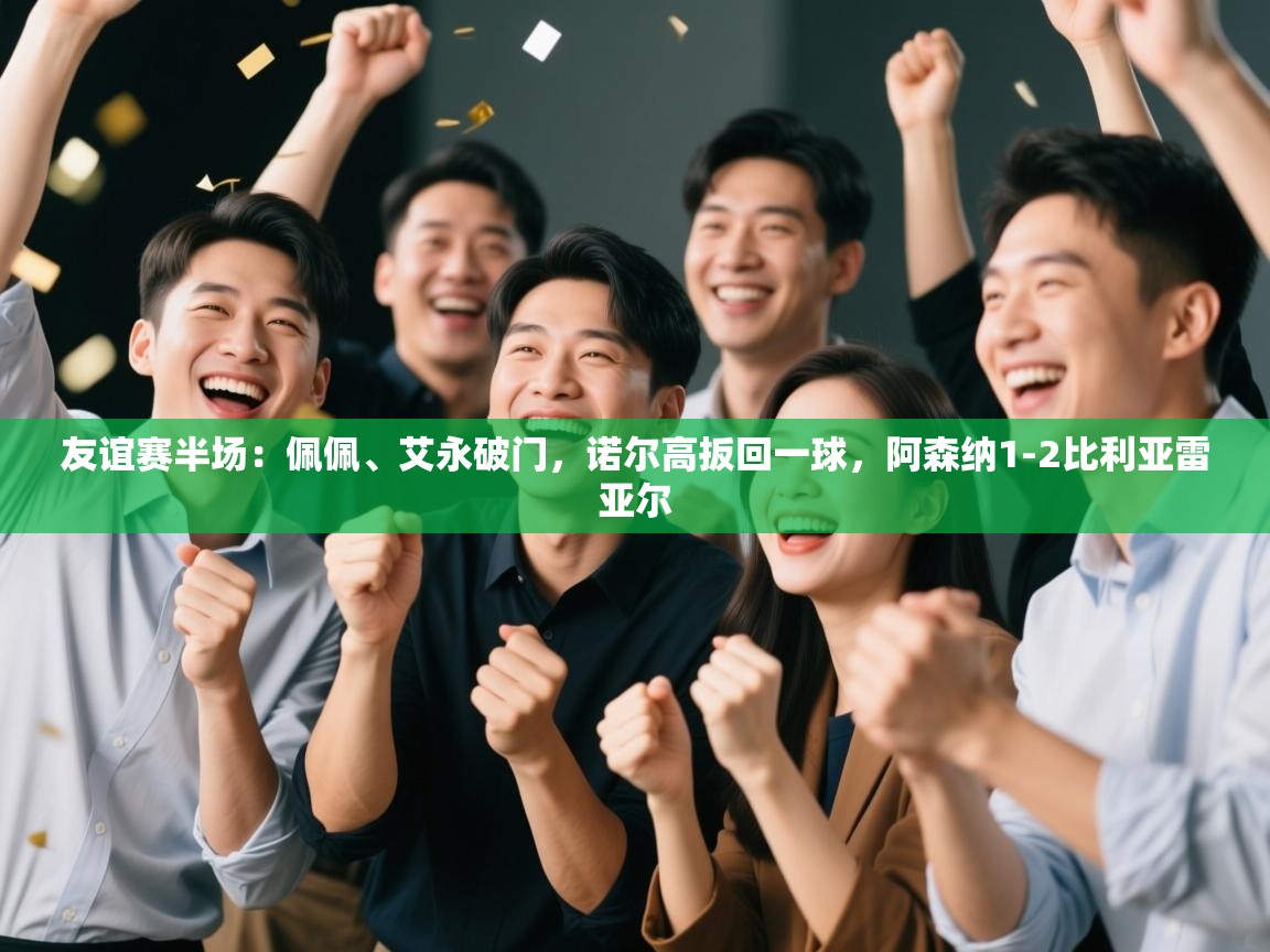 友谊赛半场:佩佩、艾永破门,诺尔高扳回一球,阿森纳1-2比利亚雷亚尔 第1张