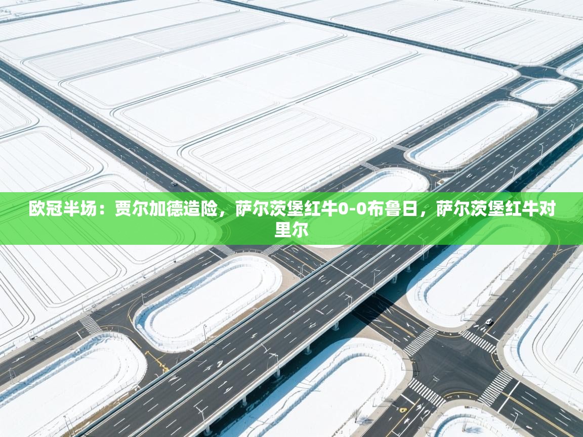 欧冠半场:贾尔加德造险,萨尔茨堡红牛0-0布鲁日,萨尔茨堡红牛对里尔 第2张